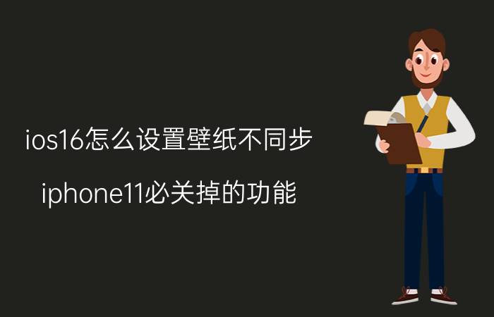 ios16怎么设置壁纸不同步 iphone11必关掉的功能？